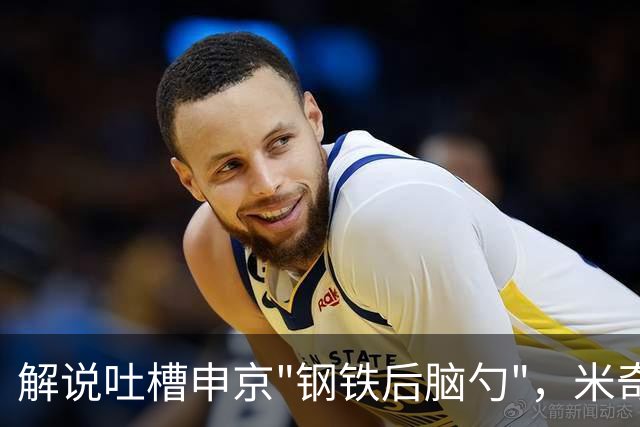 解说吐槽申京"钢铁后脑勺"，米奇三后卫整活葬送比赛